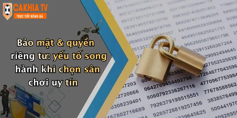 Bảo mật & quyền riêng tư: yếu tố song hành khi chọn sân chơi uy tín