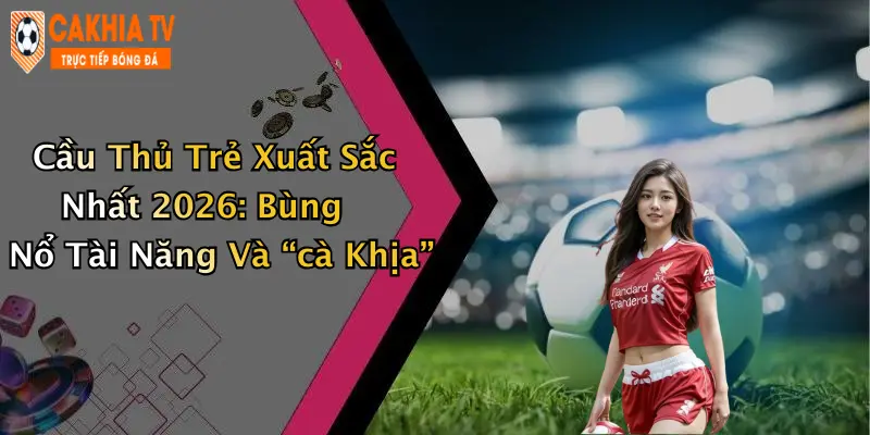 Cầu Thủ Trẻ Xuất Sắc Nhất 2026: Bùng Nổ Tài Năng Và “cà Khịa”