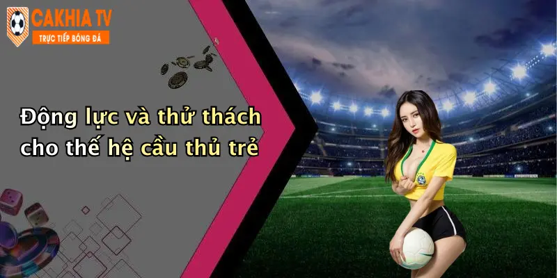 Động lực và thử thách cho thế hệ cầu thủ trẻ