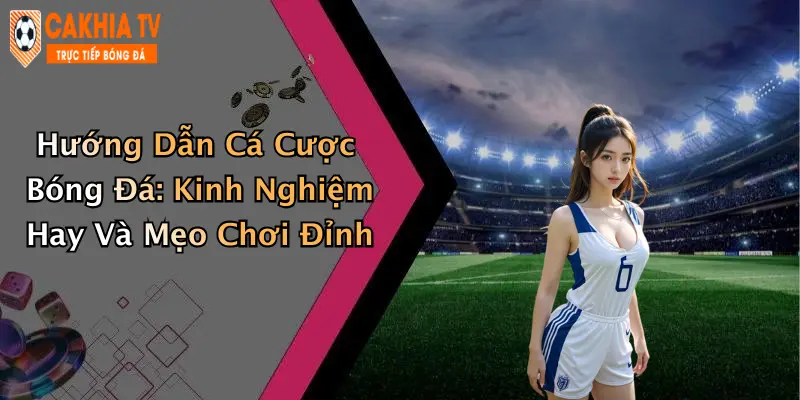 Hướng Dẫn Cá Cược Bóng Đá: Kinh Nghiệm Hay Và Mẹo Chơi Đỉnh