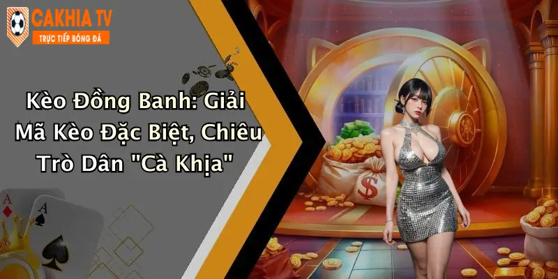 Kèo Đồng Banh: Giải Mã Kèo Đặc Biệt, Chiêu Trò Dân “Cà Khịa”