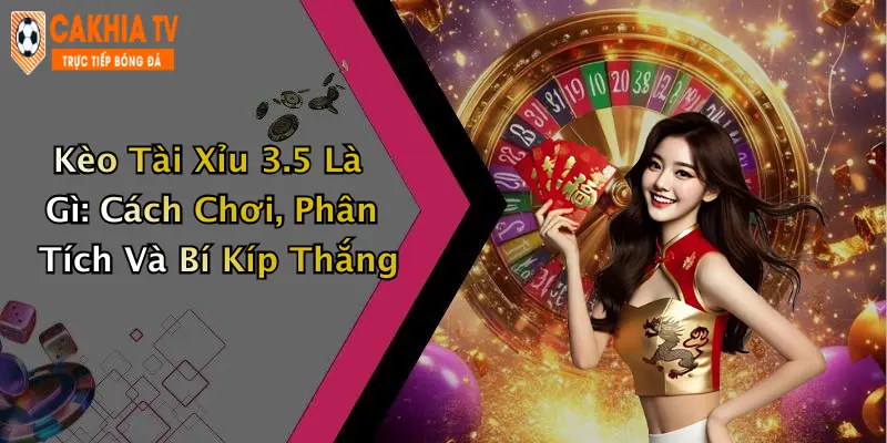 Kèo Tài Xỉu 3.5 Là Gì: Cách Chơi, Phân Tích Và Bí Kíp Thắng