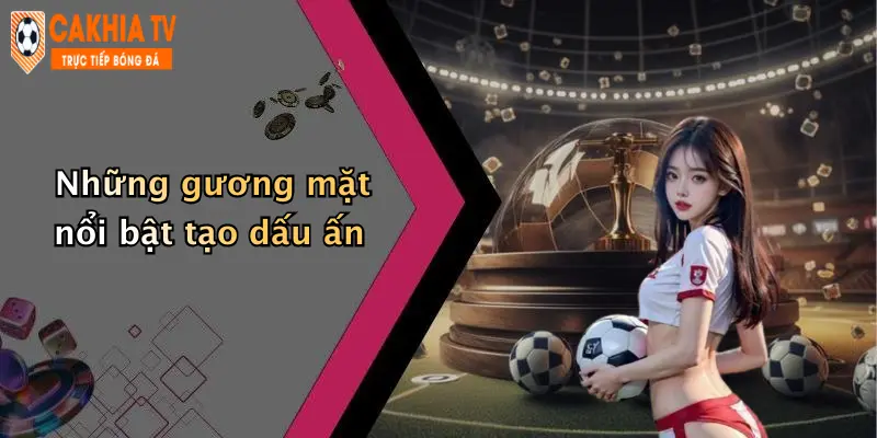 Những gương mặt nổi bật tạo dấu ấn