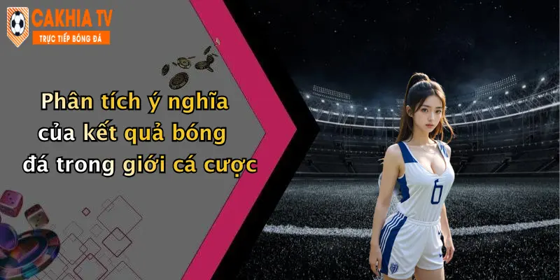 Phân tích ý nghĩa của kết quả bóng đá trong giới cá cược