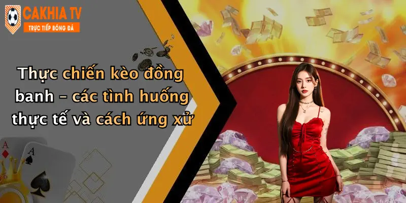 Thực chiến kèo đồng banh – các tình huống thực tế và cách ứng xử