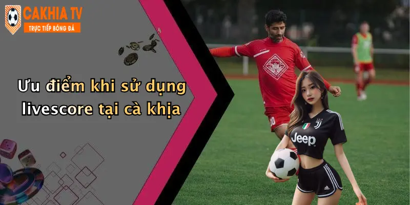 Ưu điểm khi sử dụng livescore tại cà khịa